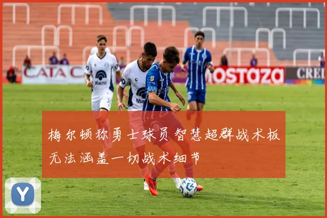 梅尔顿称勇士球员智慧超群战术板无法涵盖一切战术细节