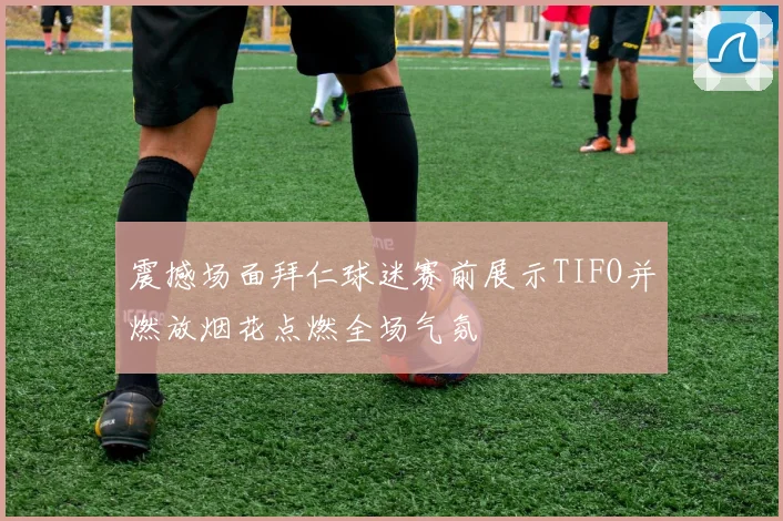 震撼场面拜仁球迷赛前展示TIFO并燃放烟花点燃全场气氛