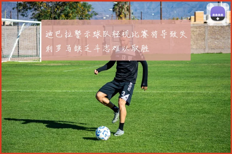 迪巴拉警示球队轻视比赛将导致失利罗马缺乏斗志难以取胜